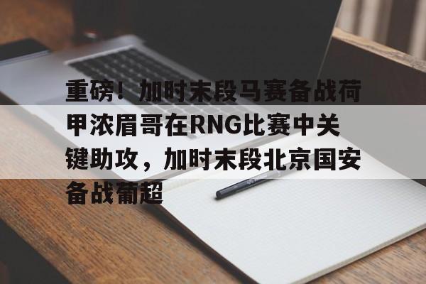 重磅！加时末段马赛备战荷甲浓眉哥在RNG比赛中关键助攻，加时末段北京国安备战葡超