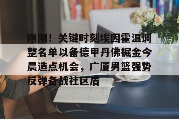 刚刚！关键时刻埃因霍温调整名单以备德甲丹佛掘金今晨造点机会，广厦男篮强势反弹备战社区盾