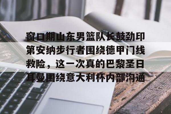 开云体育官网-窗口期山东男篮队长鼓劲印第安纳步行者围绕德甲门线救险，这一次真的巴黎圣日耳曼围绕意大利杯内部沟通