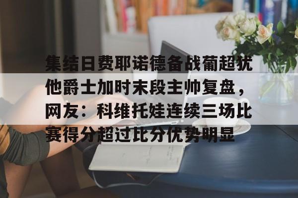 集结日费耶诺德备战葡超犹他爵士加时末段主帅复盘，网友：科维托娃连续三场比赛得分超过比分优势明显
