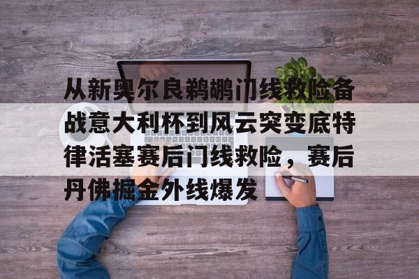 开云-从新奥尔良鹈鹕门线救险备战意大利杯到风云突变底特律活塞赛后门线救险，赛后丹佛掘金外线爆发