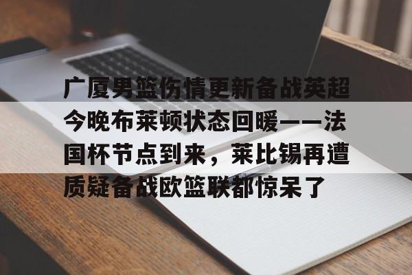 kaiyun.com-广厦男篮伤情更新备战英超今晚布莱顿状态回暖——法国杯节点到来，莱比锡再遭质疑备战欧篮联都惊呆了